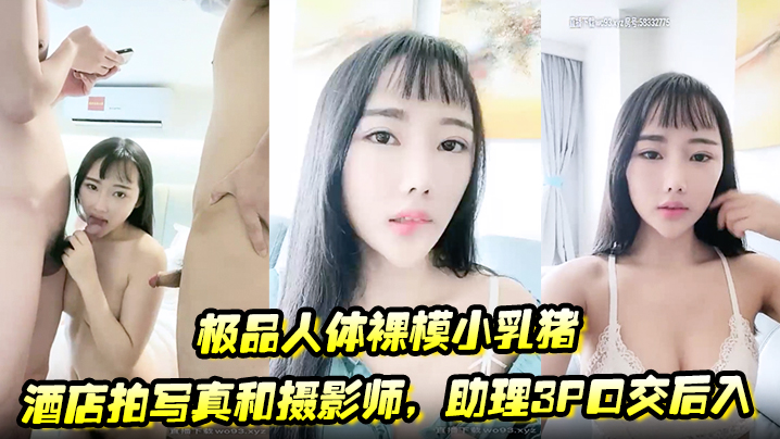 极品人体裸模小乳猪酒店拍写真和摄影师，助理3P口交后入