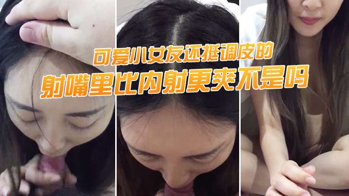 “射嘴里比内射更爽不是吗”可爱小女友还挺调皮的，射完后龟头最脆弱了，她还捏捏疼了！