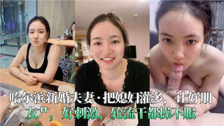 哈尔滨新婚夫妻_·_把媳妇灌多，让好朋友艹，好刺激，轮流干都操不服