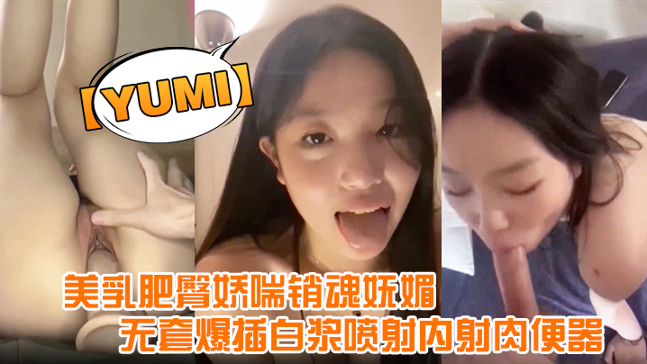 【yumi】完美露脸，美乳肥臀娇喘销魂妩媚，无套爆插白浆喷射内射肉便器