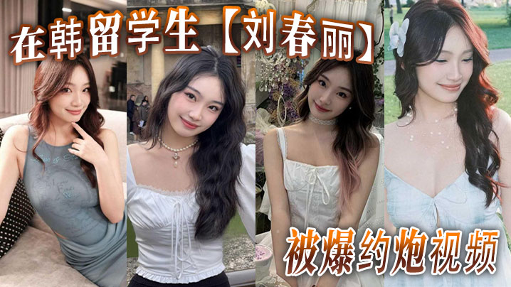 在韩留学生【刘春丽】被爆约炮视频，留学生圈子真是乱，出了国谁都不认识谁，回了国干过啥谁也不知道！
