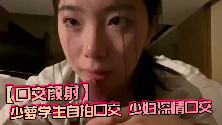 【口交颜射】少萝学生自拍口交，少妇深情口交