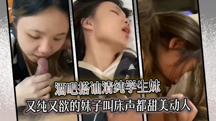 酒吧搭讪清纯学生妹又纯又欲的妹子叫床声都甜美动人