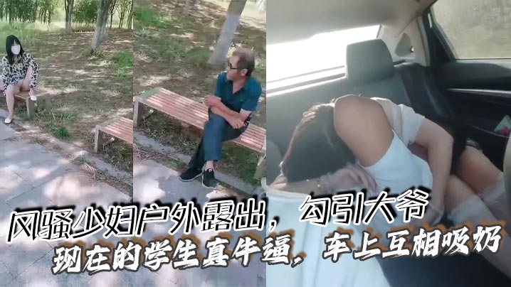 风骚少妇户外露出，勾引大爷 现在的学生真牛逼，车上互相吸奶