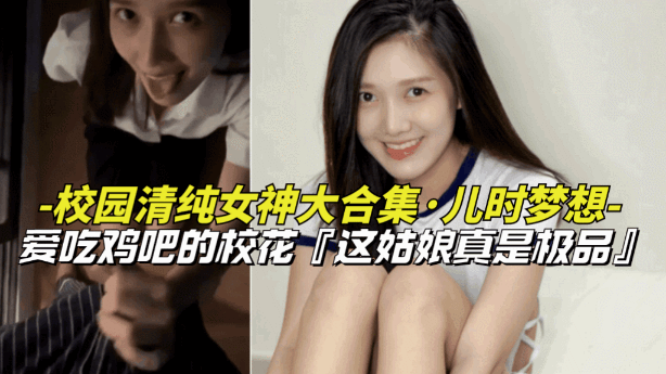 【儿时梦想-校园清纯女神大合集】爱吃鸡巴的清纯女校花，上学时候的梦中情人