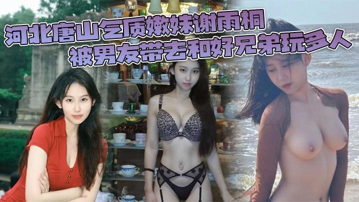 河北唐山气质嫩妹谢雨桐 被男友带去和好兄弟玩多人 小视频风靡全网