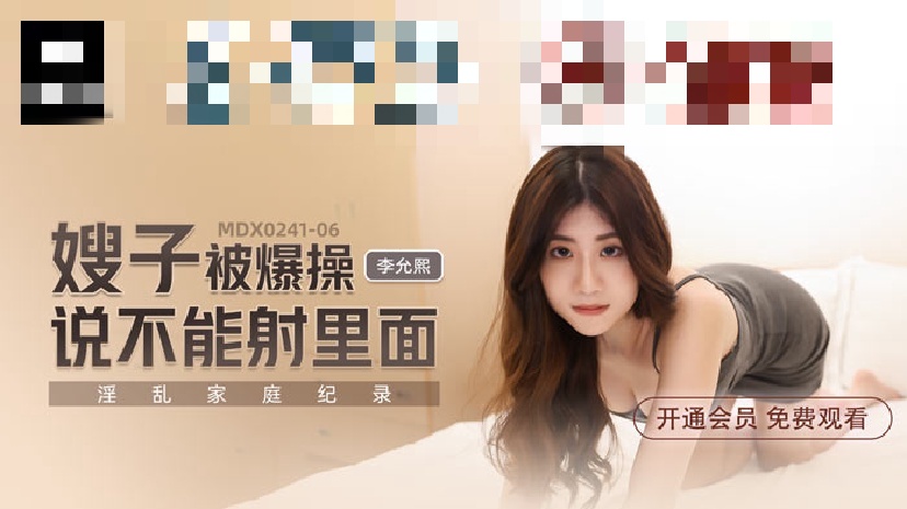 MDX0241-06 淫乱家庭纪录 嫂子被爆操说不能射里面 李允熙